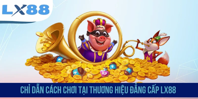 Chỉ dẫn cách chơi tại thương hiệu đẳng cấp LX88